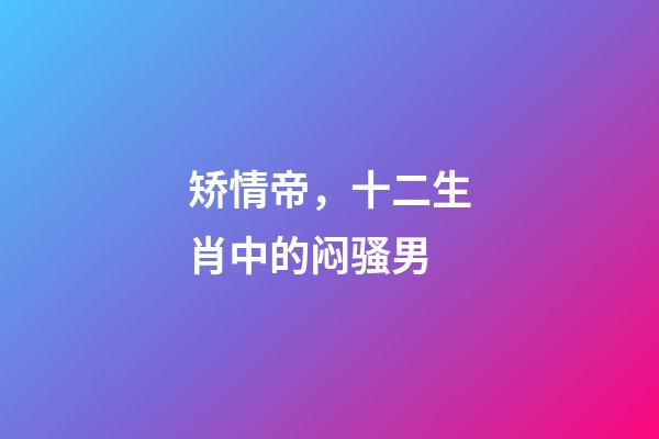 矫情帝，十二生肖中的闷骚男