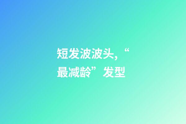 短发波波头,“最减龄”发型-第1张-观点-玄机派