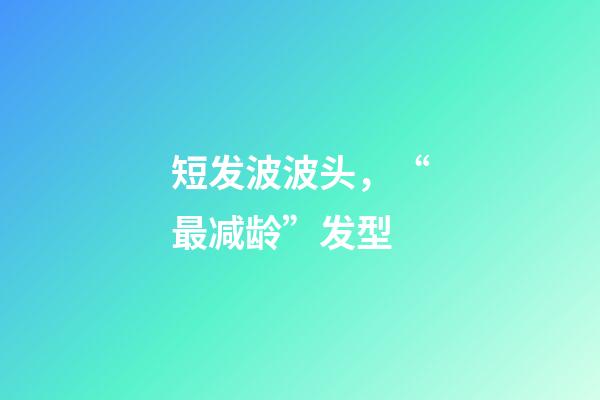 短发波波头，“最减龄”发型-第1张-观点-玄机派