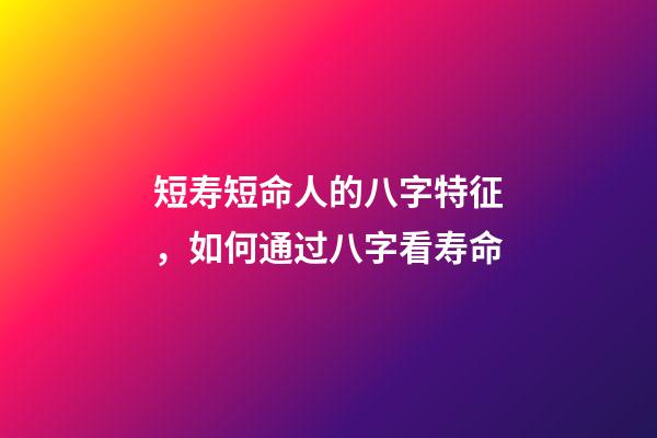 短寿短命人的八字特征，如何通过八字看寿命