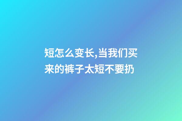 短怎么变长,当我们买来的裤子太短不要扔-第1张-观点-玄机派
