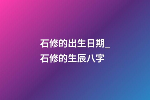 石修的出生日期_石修的生辰八字