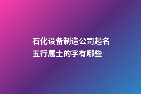 石化设备制造公司起名五行属土的字有哪些-第1张-公司起名-玄机派