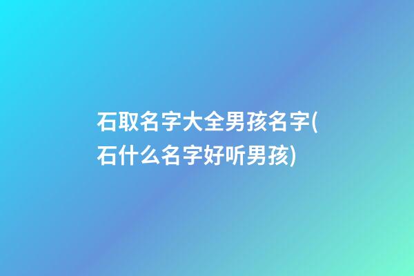 石取名字大全男孩名字(石什么名字好听男孩)