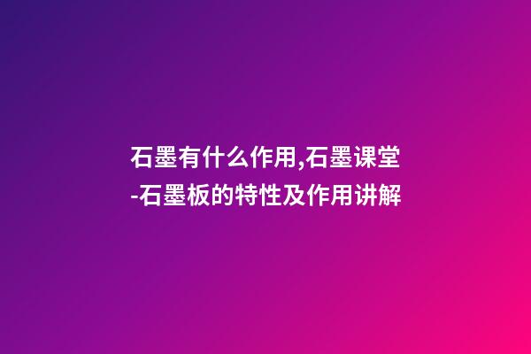 石墨有什么作用,石墨课堂-石墨板的特性及作用讲解-第1张-观点-玄机派