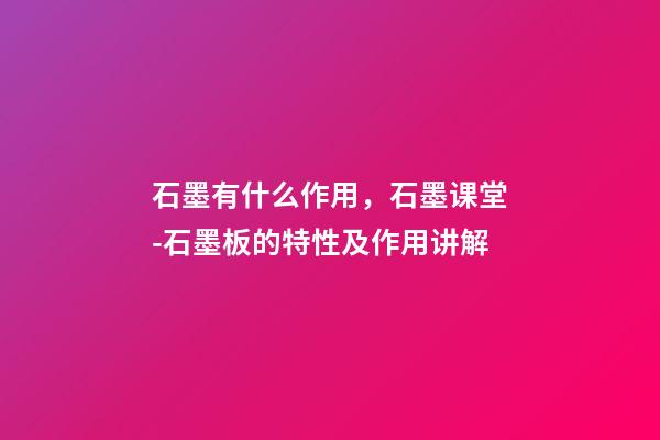 石墨有什么作用，石墨课堂-石墨板的特性及作用讲解-第1张-观点-玄机派