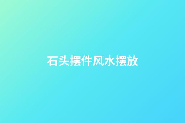 石头摆件风水摆放