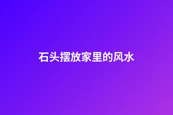 石头摆放家里的风水