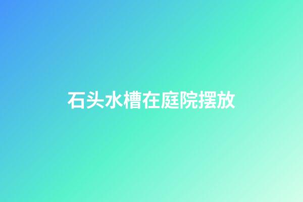 石头水槽在庭院摆放