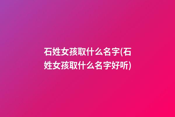 石姓女孩取什么名字(石姓女孩取什么名字好听)