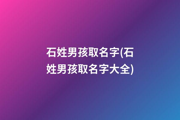 石姓男孩取名字(石姓男孩取名字大全)