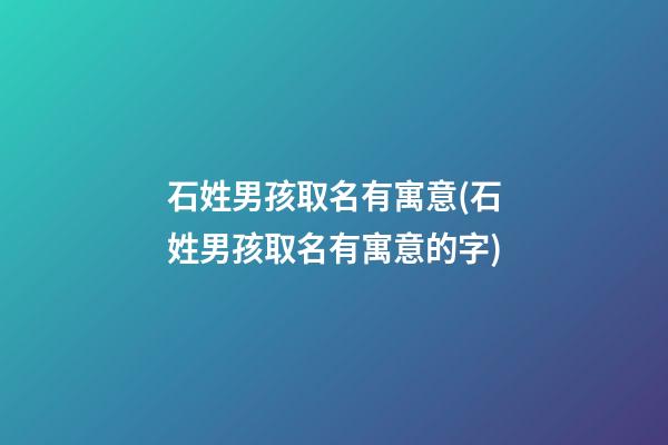 石姓男孩取名有寓意(石姓男孩取名有寓意的字)