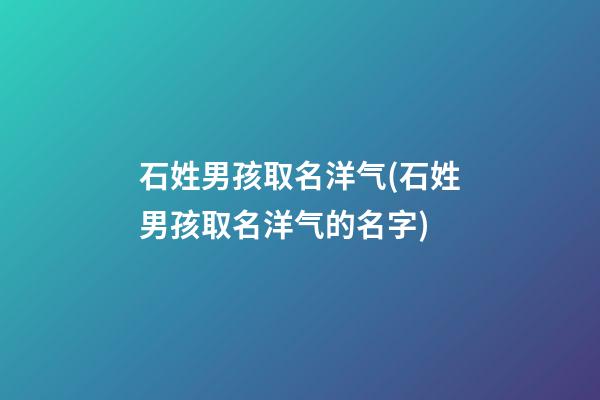 石姓男孩取名洋气(石姓男孩取名洋气的名字)