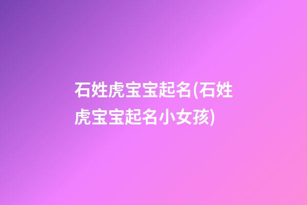 石姓虎宝宝起名(石姓虎宝宝起名小女孩)