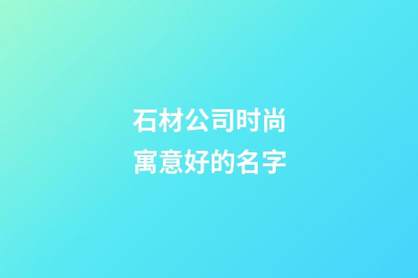 石材公司时尚寓意好的名字