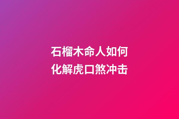 石榴木命人如何化解虎口煞冲击