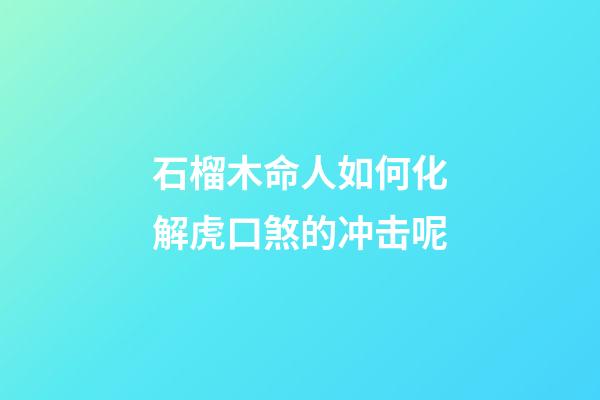 石榴木命人如何化解虎口煞的冲击呢