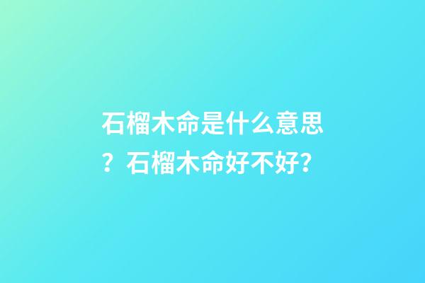 石榴木命是什么意思？石榴木命好不好？