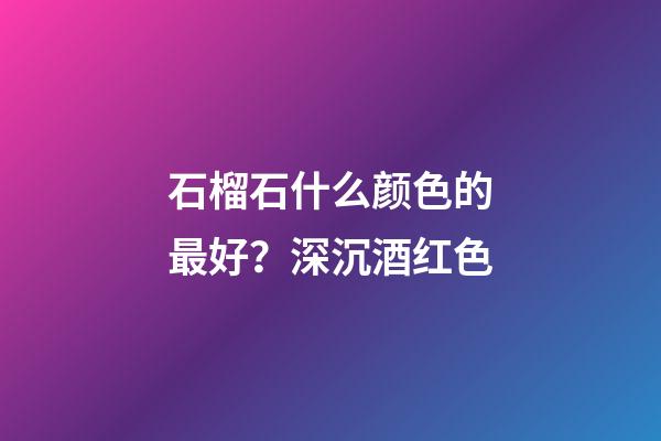 石榴石什么颜色的最好？深沉酒红色