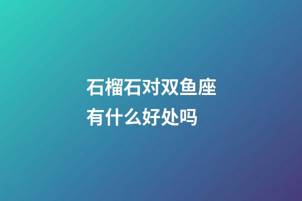 石榴石对双鱼座有什么好处吗-第1张-星座运势-玄机派