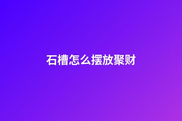 石槽怎么摆放聚财