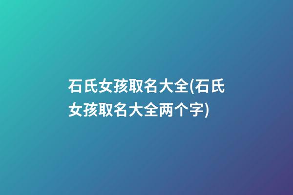 石氏女孩取名大全(石氏女孩取名大全两个字)