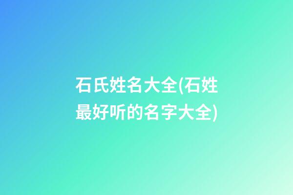 石氏姓名大全(石姓最好听的名字大全)