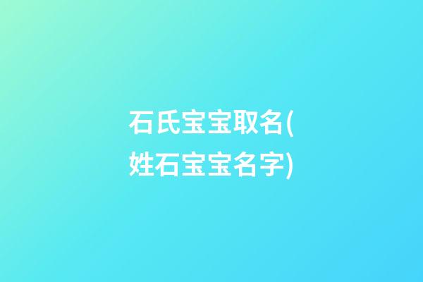 石氏宝宝取名(姓石宝宝名字)