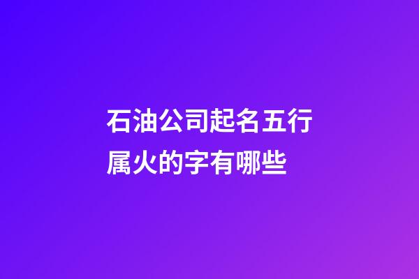 石油公司起名五行属火的字有哪些-第1张-公司起名-玄机派