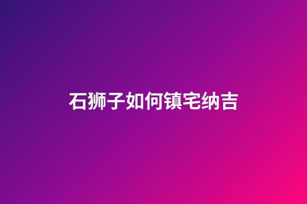 石狮子如何镇宅纳吉?