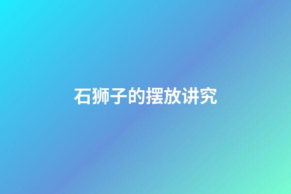 石狮子的摆放讲究