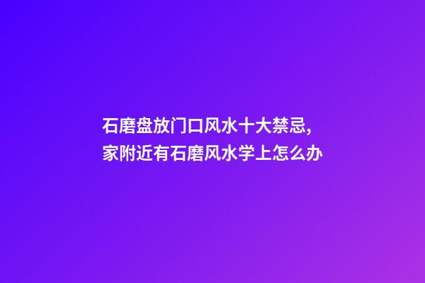 石磨盘放门口风水十大禁忌,家附近有石磨风水学上怎么办