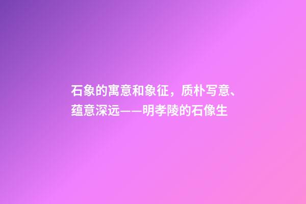 石象的寓意和象征，质朴写意、蕴意深远——明孝陵的石像生-第1张-观点-玄机派
