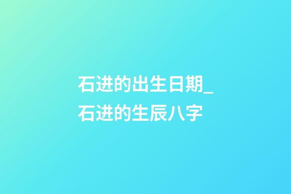 石进的出生日期_石进的生辰八字