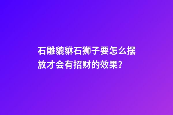 石雕貔貅石狮子要怎么摆放才会有招财的效果？