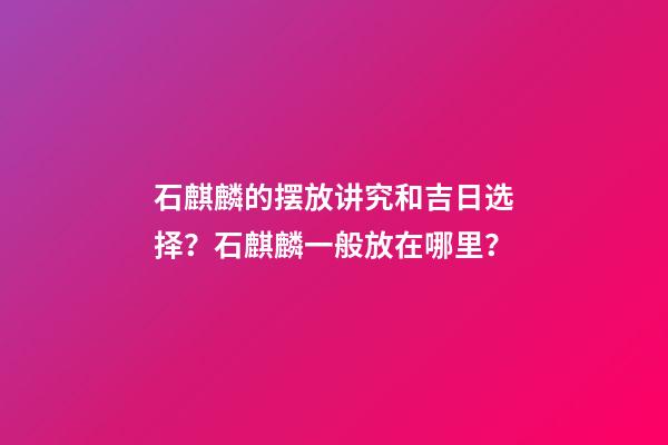石麒麟的摆放讲究和吉日选择？石麒麟一般放在哪里？