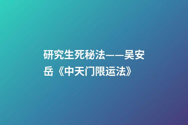 研究生死秘法——吴安岳《中天门限运法》
