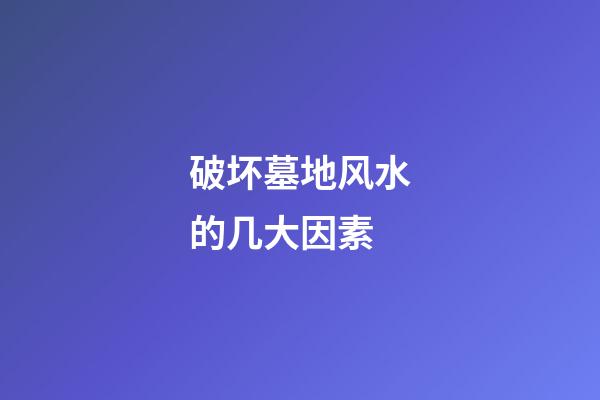 破坏墓地风水的几大因素