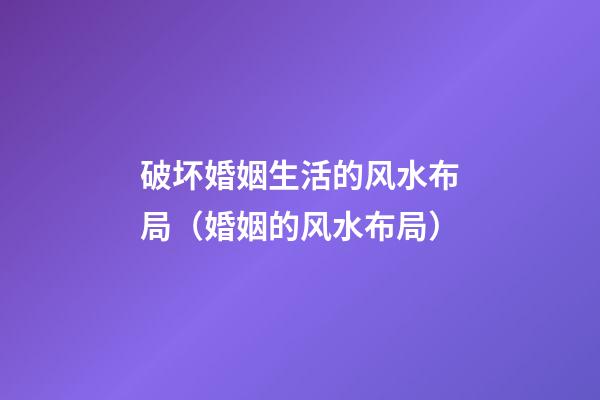 破坏婚姻生活的风水布局（婚姻的风水布局）