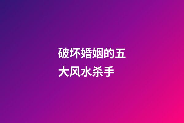 破坏婚姻的五大风水杀手