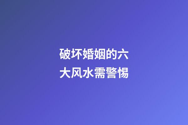 破坏婚姻的六大风水需警惕