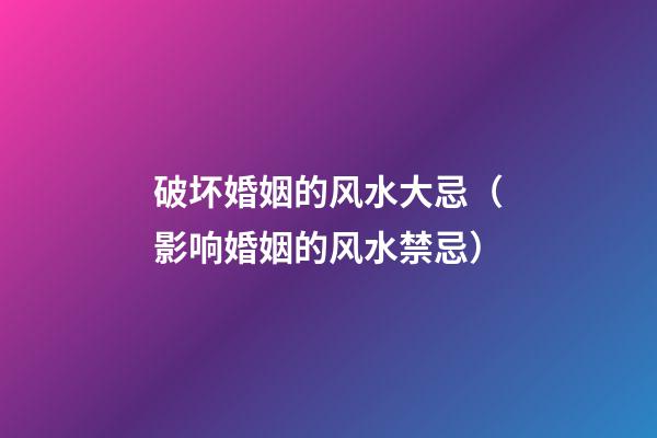 破坏婚姻的风水大忌（影响婚姻的风水禁忌）