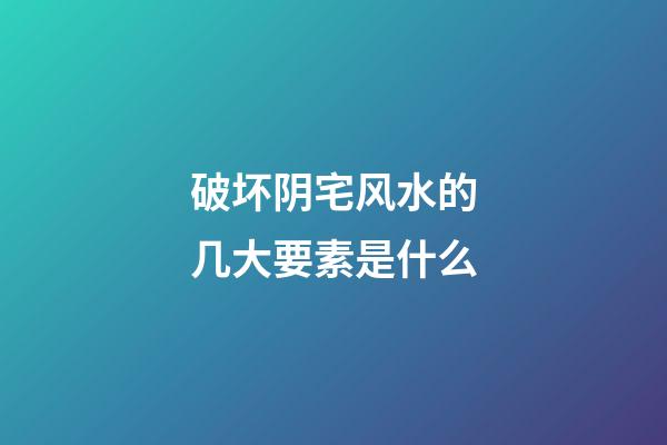 破坏阴宅风水的几大要素是什么
