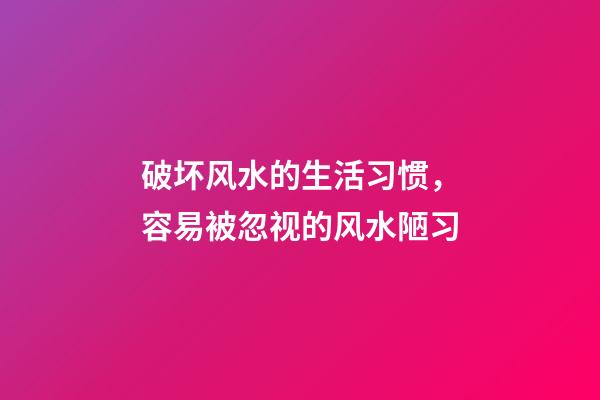 破坏风水的生活习惯，容易被忽视的风水陋习
