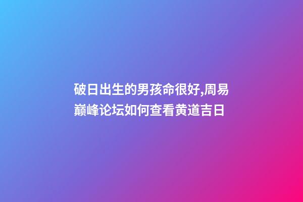 破日出生的男孩命很好,周易巅峰论坛如何查看黄道吉日(一)-第1张-观点-玄机派