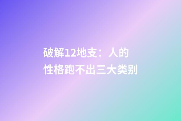 破解12地支：人的性格跑不出三大类别