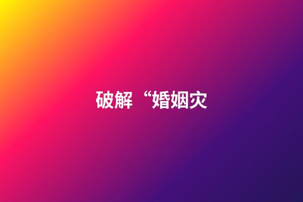 破解“婚姻灾