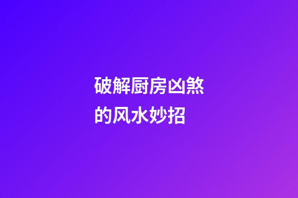 破解厨房凶煞的风水妙招