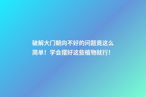 破解大门朝向不好的问题竟这么简单！学会摆好这些植物就行！