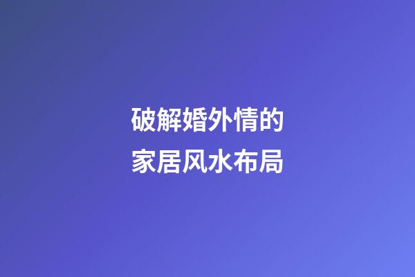 破解婚外情的家居风水布局